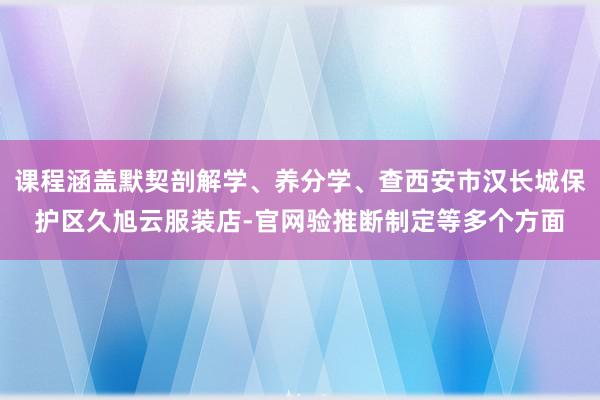 课程涵盖默契剖解学、养分学、查西安市汉长城保护区久旭云服装店-官网验推断制定等多个方面